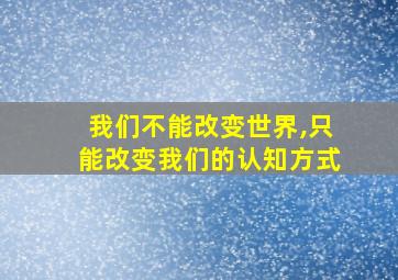 我们不能改变世界,只能改变我们的认知方式