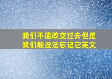 我们不能改变过去但是我们能设法忘记它英文