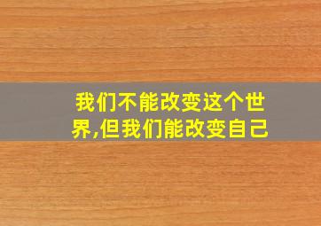 我们不能改变这个世界,但我们能改变自己