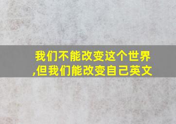 我们不能改变这个世界,但我们能改变自己英文