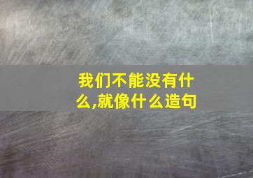 我们不能没有什么,就像什么造句