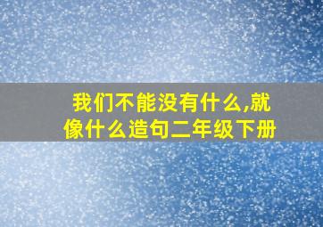 我们不能没有什么,就像什么造句二年级下册