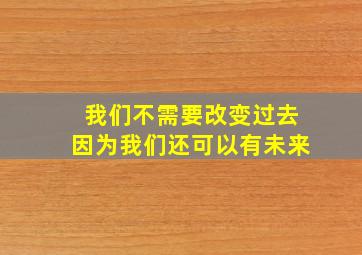 我们不需要改变过去因为我们还可以有未来