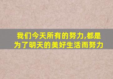 我们今天所有的努力,都是为了明天的美好生活而努力