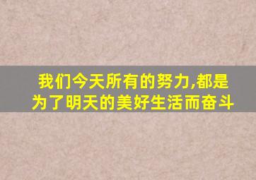 我们今天所有的努力,都是为了明天的美好生活而奋斗