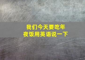 我们今天要吃年夜饭用英语说一下