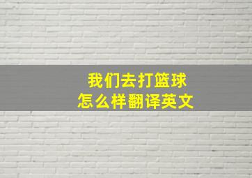 我们去打篮球怎么样翻译英文