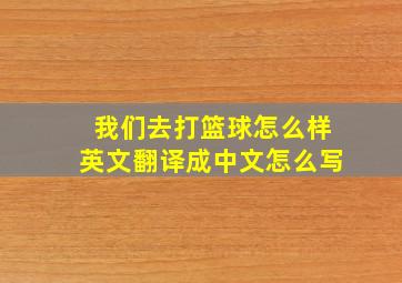 我们去打篮球怎么样英文翻译成中文怎么写