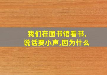 我们在图书馆看书,说话要小声,因为什么