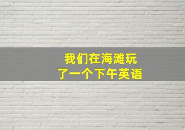 我们在海滩玩了一个下午英语