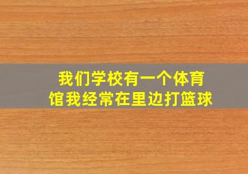 我们学校有一个体育馆我经常在里边打篮球