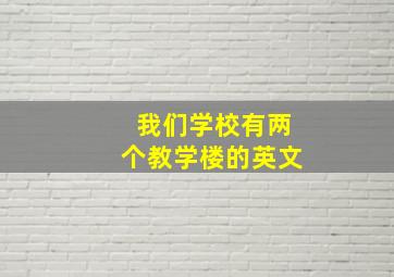 我们学校有两个教学楼的英文