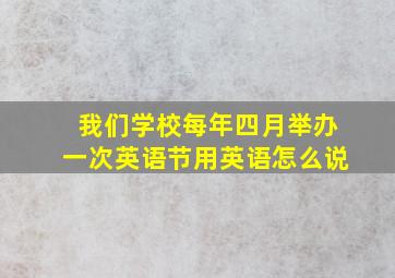 我们学校每年四月举办一次英语节用英语怎么说