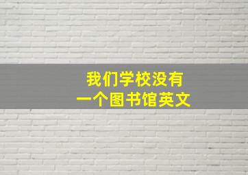 我们学校没有一个图书馆英文