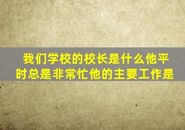 我们学校的校长是什么他平时总是非常忙他的主要工作是