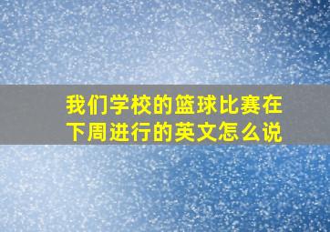 我们学校的篮球比赛在下周进行的英文怎么说