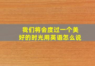 我们将会度过一个美好的时光用英语怎么说