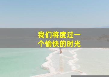 我们将度过一个愉快的时光