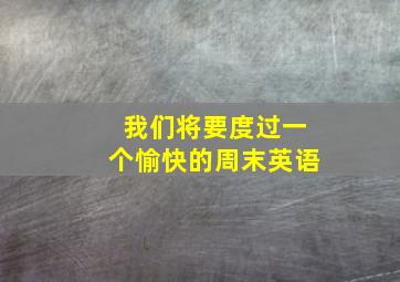 我们将要度过一个愉快的周末英语