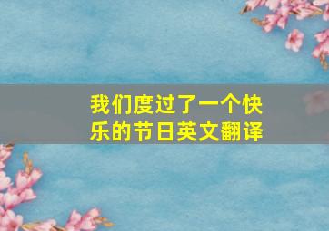 我们度过了一个快乐的节日英文翻译