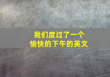 我们度过了一个愉快的下午的英文