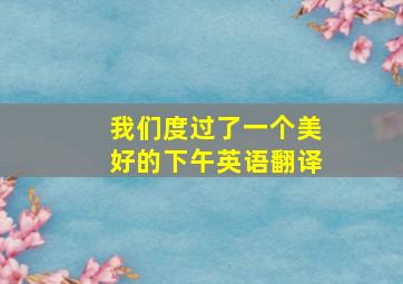 我们度过了一个美好的下午英语翻译