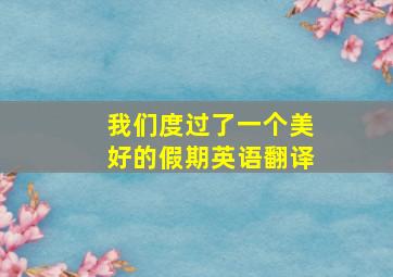 我们度过了一个美好的假期英语翻译