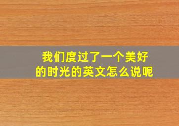 我们度过了一个美好的时光的英文怎么说呢