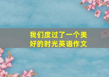 我们度过了一个美好的时光英语作文