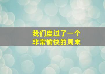 我们度过了一个非常愉快的周末