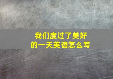 我们度过了美好的一天英语怎么写