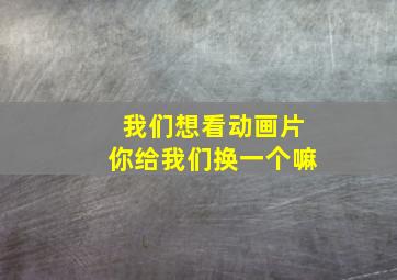 我们想看动画片你给我们换一个嘛