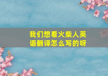 我们想看火柴人英语翻译怎么写的呀