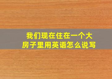 我们现在住在一个大房子里用英语怎么说写