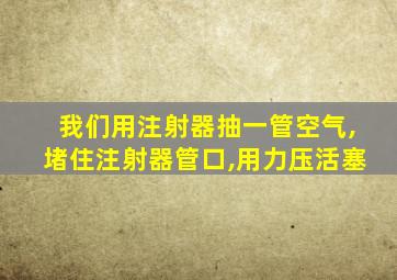 我们用注射器抽一管空气,堵住注射器管口,用力压活塞