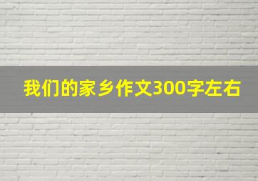 我们的家乡作文300字左右