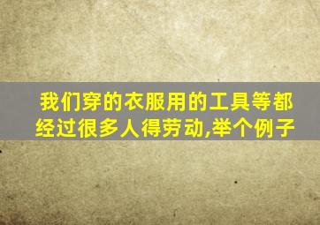 我们穿的衣服用的工具等都经过很多人得劳动,举个例子