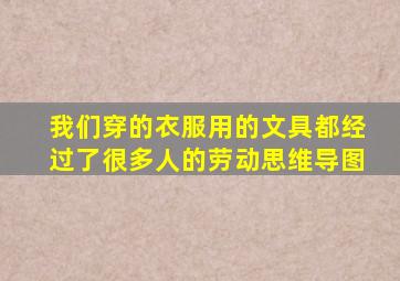 我们穿的衣服用的文具都经过了很多人的劳动思维导图