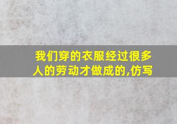 我们穿的衣服经过很多人的劳动才做成的,仿写