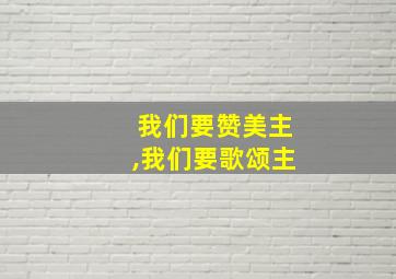 我们要赞美主,我们要歌颂主