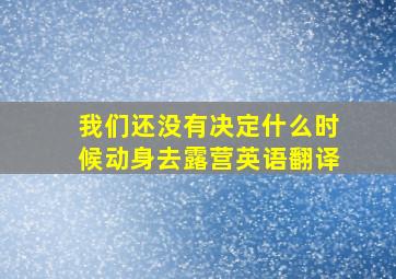 我们还没有决定什么时候动身去露营英语翻译