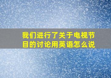 我们进行了关于电视节目的讨论用英语怎么说