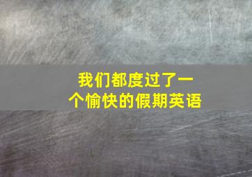 我们都度过了一个愉快的假期英语