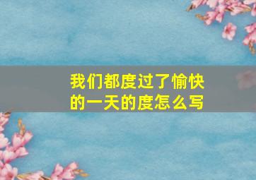 我们都度过了愉快的一天的度怎么写