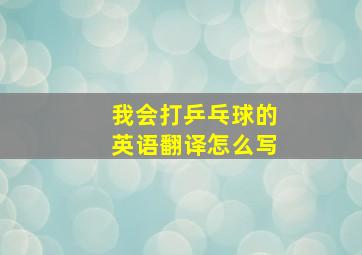 我会打乒乓球的英语翻译怎么写