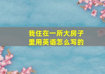 我住在一所大房子里用英语怎么写的