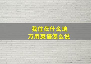 我住在什么地方用英语怎么说