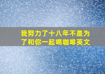 我努力了十八年不是为了和你一起喝咖啡英文