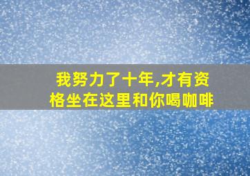 我努力了十年,才有资格坐在这里和你喝咖啡