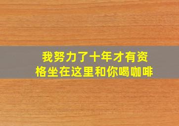 我努力了十年才有资格坐在这里和你喝咖啡